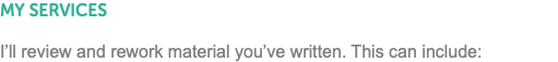 MY SERVICES I’ll review and rework material you’ve written. This can include:
